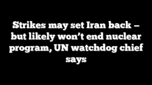 Strikes may set Iran back — but likely won’t end nuclear program, UN watchdog chief says