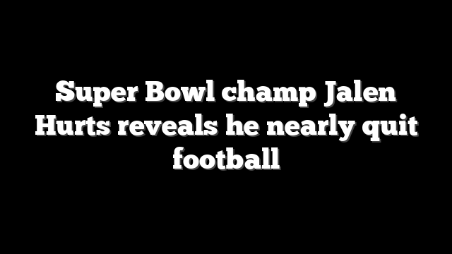 Super Bowl champ Jalen Hurts reveals he nearly quit football