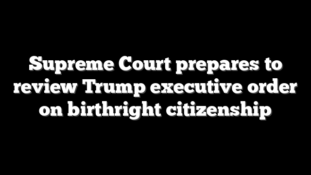 Supreme Court prepares to review Trump executive order on birthright citizenship