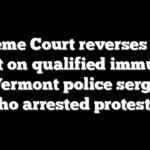 Supreme Court reverses lower court on qualified immunity for Vermont police sergeant who arrested protester