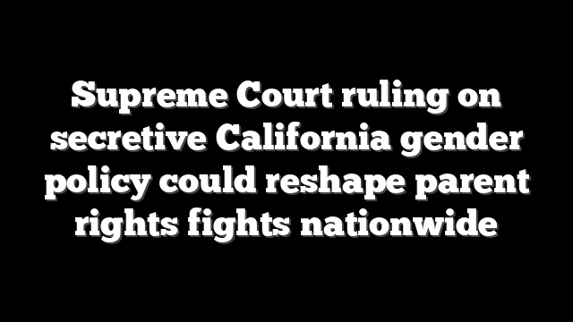 Supreme Court ruling on secretive California gender policy could reshape parent rights fights nationwide