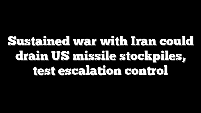 Sustained war with Iran could drain US missile stockpiles, test escalation control