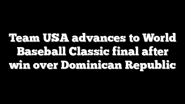 Team USA advances to World Baseball Classic final after win over Dominican Republic