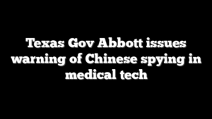 Texas Gov Abbott issues warning of Chinese spying in medical tech