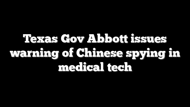 Texas Gov Abbott issues warning of Chinese spying in medical tech