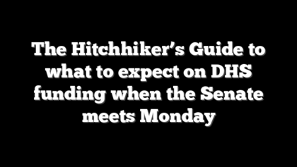 The Hitchhiker’s Guide to what to expect on DHS funding when the Senate meets Monday