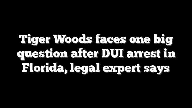 Tiger Woods faces one big question after DUI arrest in Florida, legal expert says