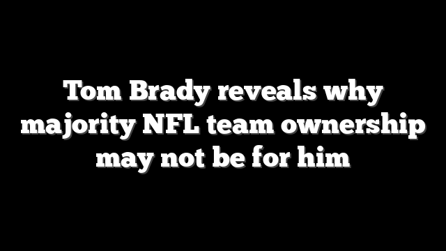 Tom Brady reveals why majority NFL team ownership may not be for him