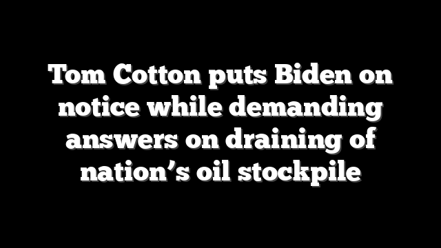Tom Cotton puts Biden on notice while demanding answers on draining of nation’s oil stockpile