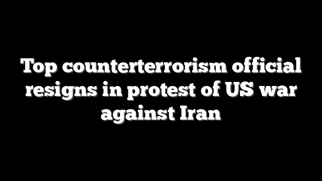 Top counterterrorism official resigns in protest of US war against Iran