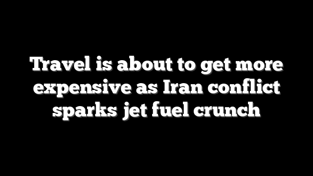 Travel is about to get more expensive as Iran conflict sparks jet fuel crunch