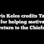 Travis Kelce credits Taylor Swift for helping motivate his return to the Chiefs