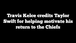 Travis Kelce credits Taylor Swift for helping motivate his return to the Chiefs