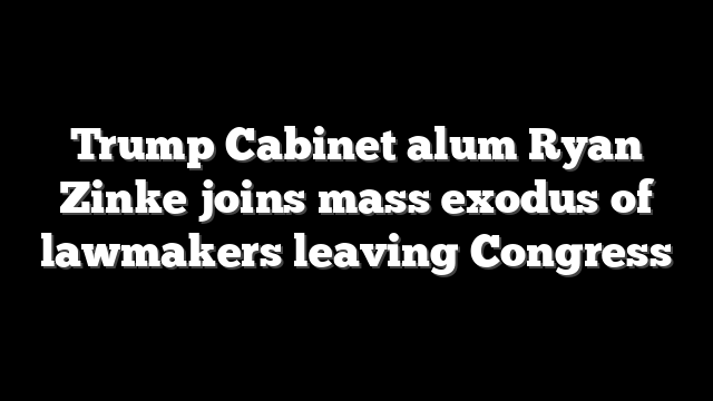 Trump Cabinet alum Ryan Zinke joins mass exodus of lawmakers leaving Congress