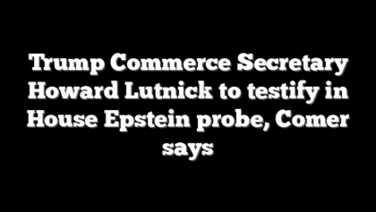 Trump Commerce Secretary Howard Lutnick to testify in House Epstein probe, Comer says