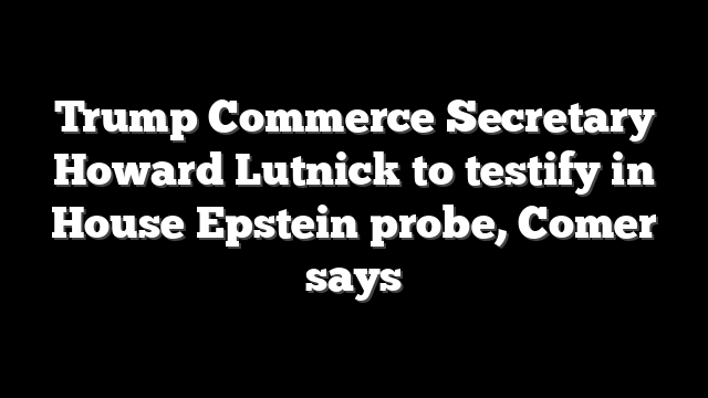 Trump Commerce Secretary Howard Lutnick to testify in House Epstein probe, Comer says