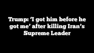Trump: ‘I got him before he got me’ after killing Iran’s Supreme Leader