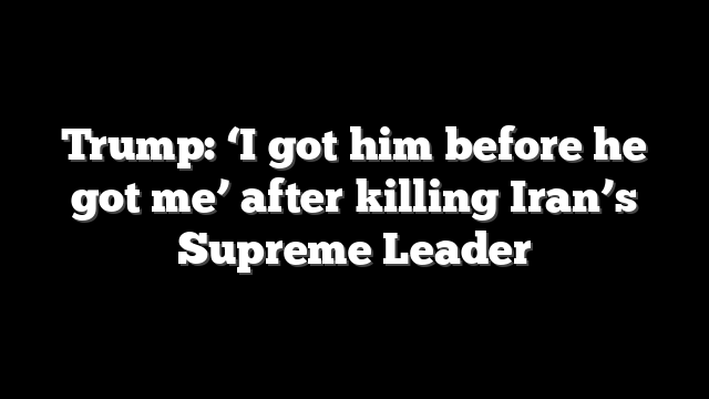 Trump: ‘I got him before he got me’ after killing Iran’s Supreme Leader