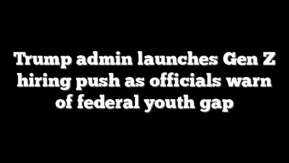 Trump admin launches Gen Z hiring push as officials warn of federal youth gap