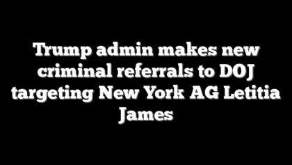 Trump admin makes new criminal referrals to DOJ targeting New York AG Letitia James