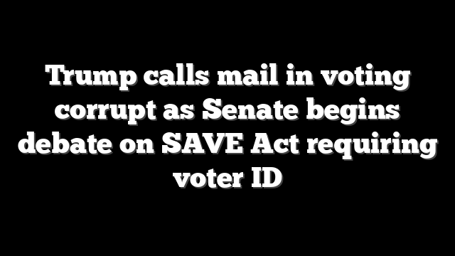 Trump calls mail in voting corrupt as Senate begins debate on SAVE Act requiring voter ID