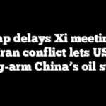 Trump delays Xi meeting as Iran conflict lets US strong-arm China’s oil supply