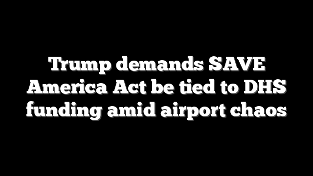Trump demands SAVE America Act be tied to DHS funding amid airport chaos