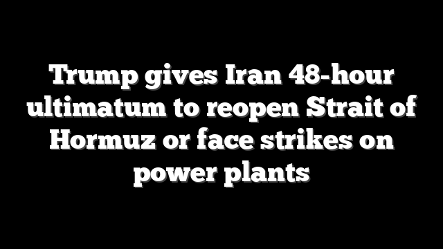 Trump gives Iran 48-hour ultimatum to reopen Strait of Hormuz or face strikes on power plants