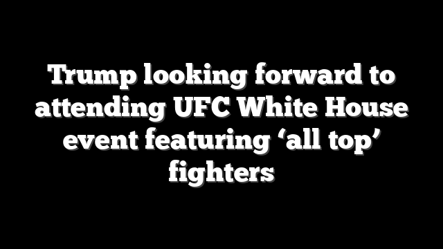 Trump looking forward to attending UFC White House event featuring ‘all top’ fighters