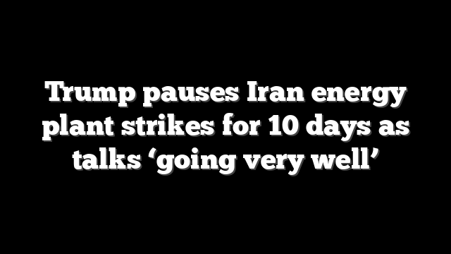 Trump pauses Iran energy plant strikes for 10 days as talks ‘going very well’