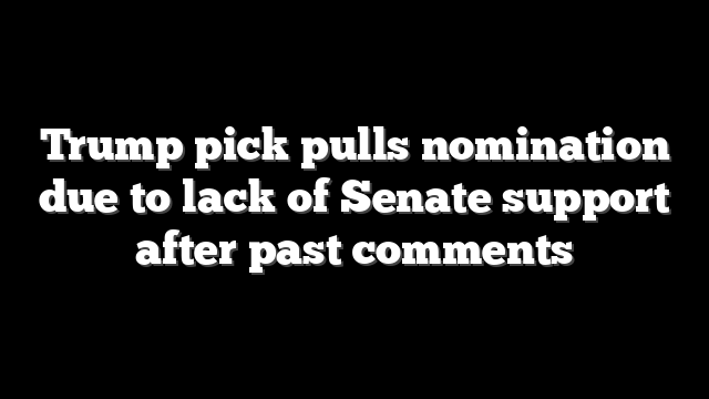Trump pick pulls nomination due to lack of Senate support after past comments