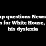 Trump questions Newsom’s fitness for White House, citing his dyslexia