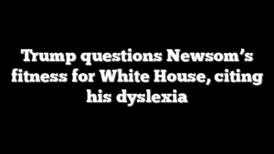 Trump questions Newsom’s fitness for White House, citing his dyslexia