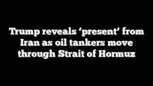 Trump reveals ‘present’ from Iran as oil tankers move through Strait of Hormuz