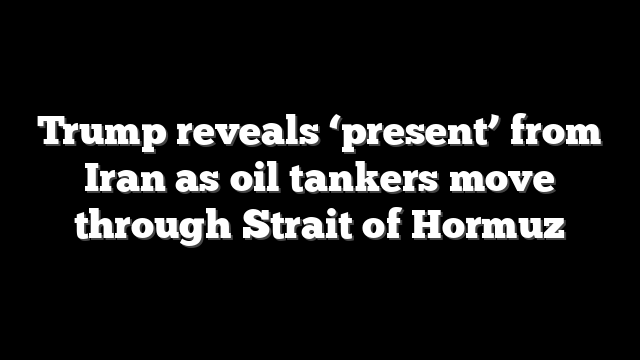 Trump reveals ‘present’ from Iran as oil tankers move through Strait of Hormuz