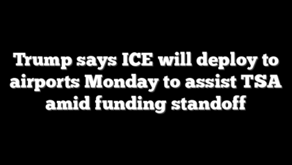 Trump says ICE will deploy to airports Monday to assist TSA amid funding standoff