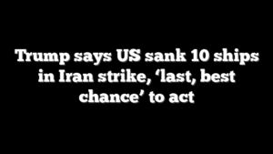 Trump says US sank 10 ships in Iran strike, ‘last, best chance’ to act