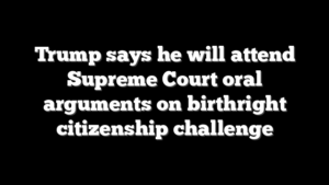 Trump says he will attend Supreme Court oral arguments on birthright citizenship challenge