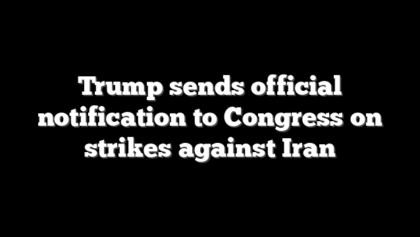 Trump sends official notification to Congress on strikes against Iran
