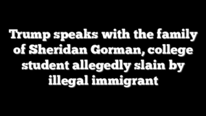 Trump speaks with the family of Sheridan Gorman, college student allegedly slain by illegal immigrant