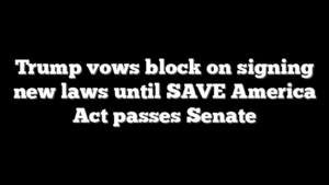Trump vows block on signing new laws until SAVE America Act passes Senate