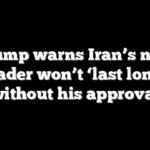 Trump warns Iran’s new leader won’t ‘last long’ without his approval