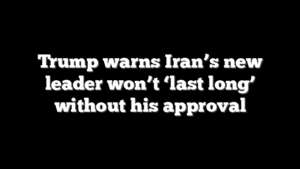 Trump warns Iran’s new leader won’t ‘last long’ without his approval