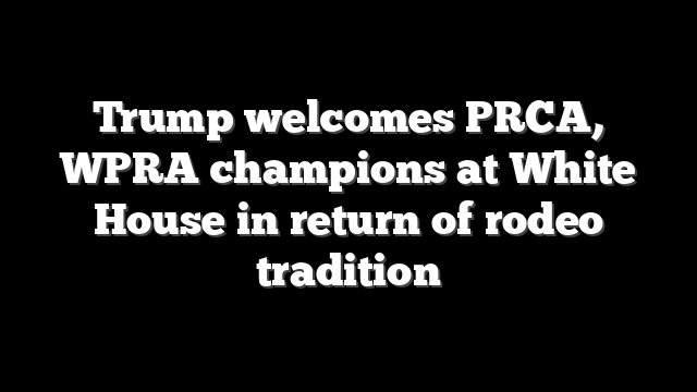 Trump welcomes PRCA, WPRA champions at White House in return of rodeo tradition