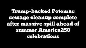 Trump-backed Potomac sewage cleanup complete after massive spill ahead of summer America250 celebrations