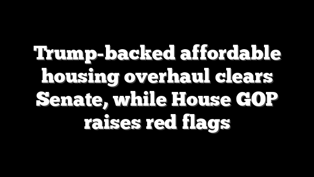 Trump-backed affordable housing overhaul clears Senate, while House GOP raises red flags