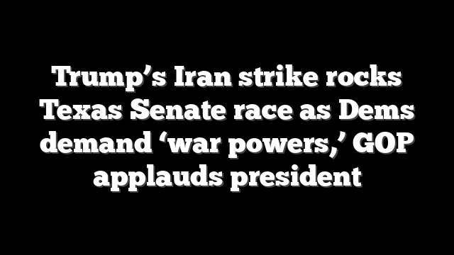 Trump’s Iran strike rocks Texas Senate race as Dems demand ‘war powers,’ GOP applauds president