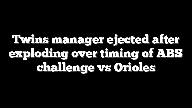 Twins manager ejected after exploding over timing of ABS challenge vs Orioles