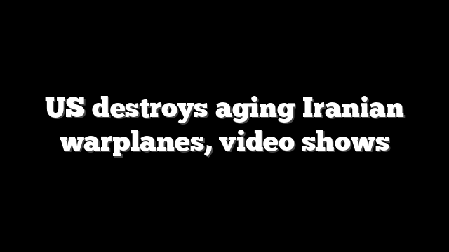 US destroys aging Iranian warplanes, video shows