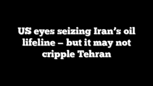 US eyes seizing Iran’s oil lifeline — but it may not cripple Tehran